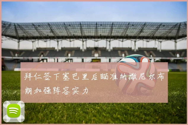拜仁签下塞巴里后瞄准纳撒尼尔布朗加强阵容实力