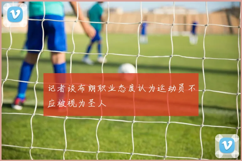 记者谈布朗职业态度认为运动员不应被视为圣人