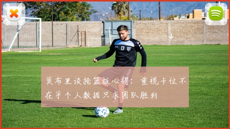 莫布里谈抢篮板心得：重视卡位不在乎个人数据只求团队胜利