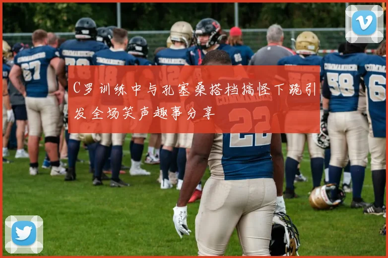 C罗训练中与孔塞桑搭档搞怪下跪引发全场笑声趣事分享