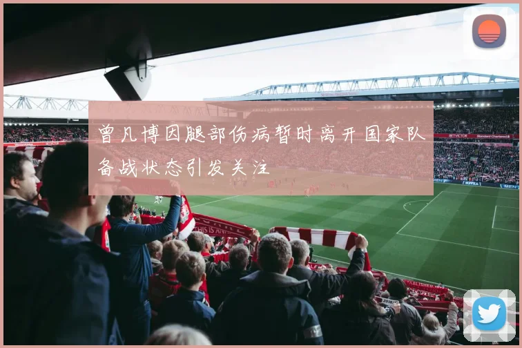 曾凡博因腿部伤病暂时离开国家队备战状态引发关注