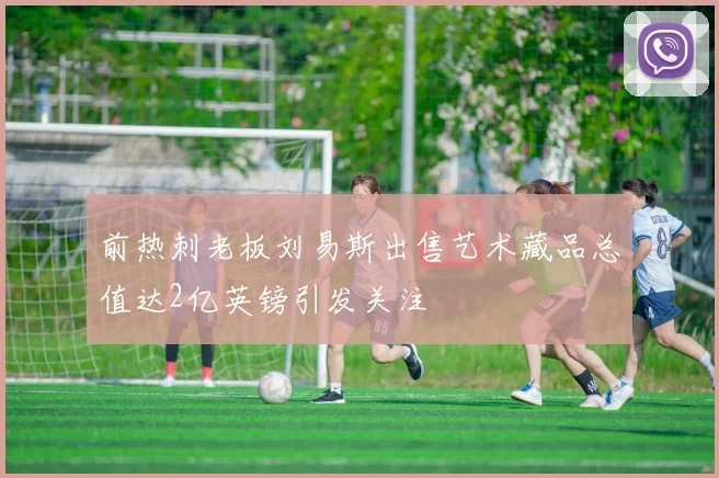 前热刺老板刘易斯出售艺术藏品总值达2亿英镑引发关注