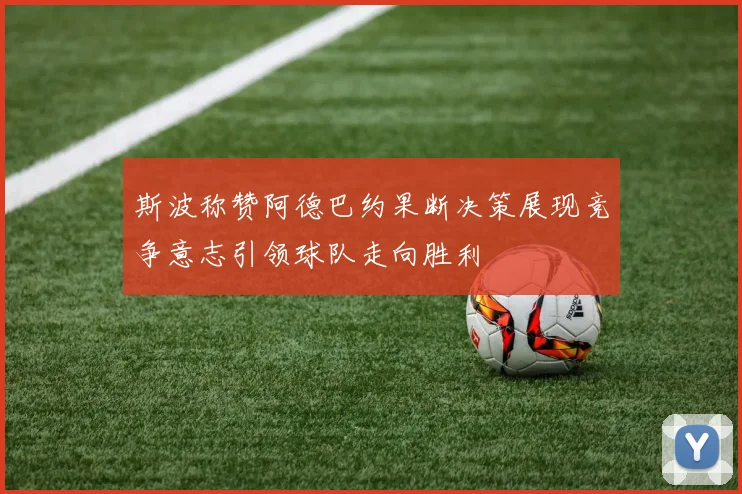 斯波称赞阿德巴约果断决策展现竞争意志引领球队走向胜利