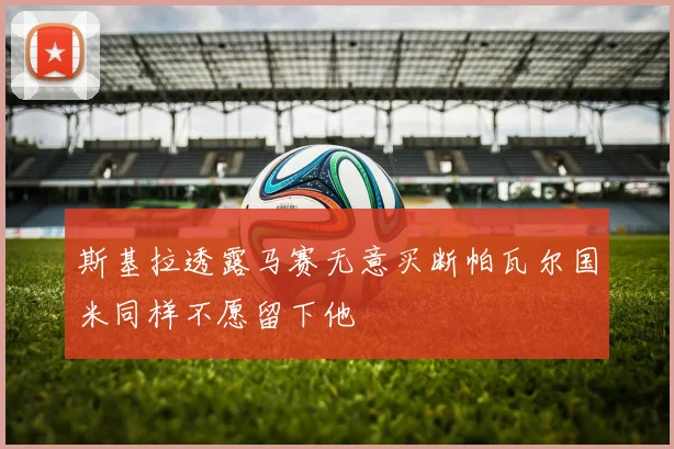 斯基拉透露马赛无意买断帕瓦尔国米同样不愿留下他