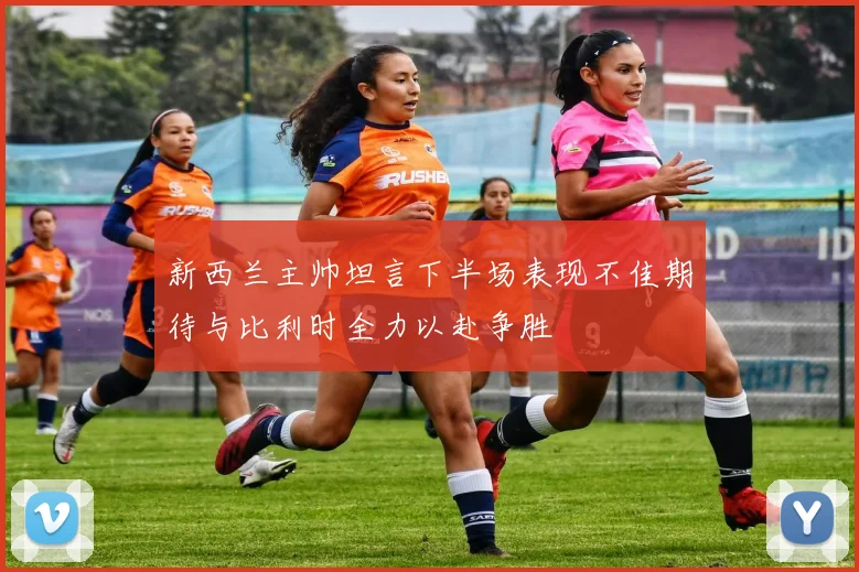 新西兰主帅坦言下半场表现不佳期待与比利时全力以赴争胜