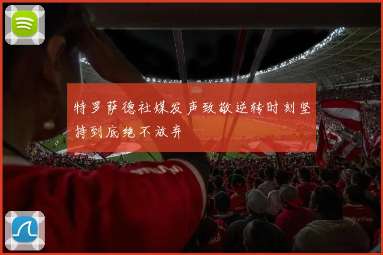 特罗萨德社媒发声致敬逆转时刻坚持到底绝不放弃
