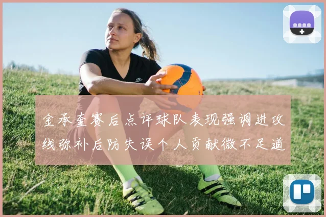 金承奎赛后点评球队表现强调进攻线弥补后防失误个人贡献微不足道