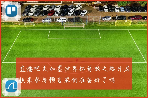 直播吧美加墨世界杯晋级之路开启快来参与预言家们准备好了吗