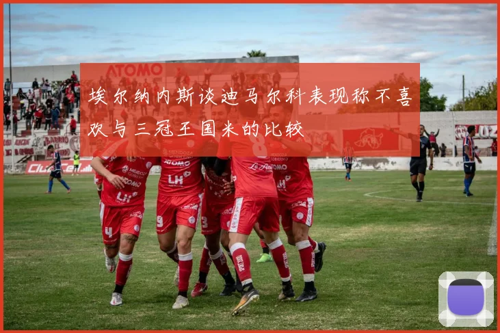 埃尔纳内斯谈迪马尔科表现称不喜欢与三冠王国米的比较