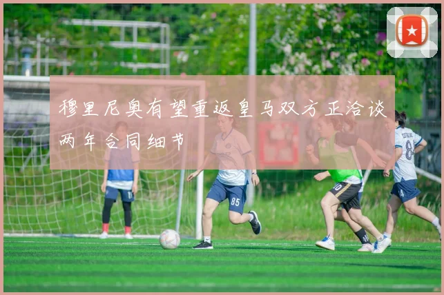穆里尼奥有望重返皇马双方正洽谈两年合同细节