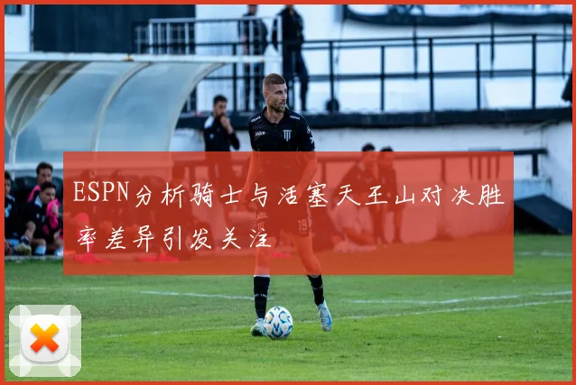 ESPN分析骑士与活塞天王山对决胜率差异引发关注