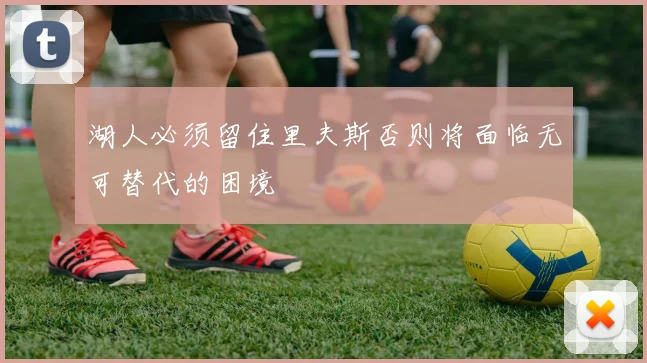 湖人必须留住里夫斯否则将面临无可替代的困境