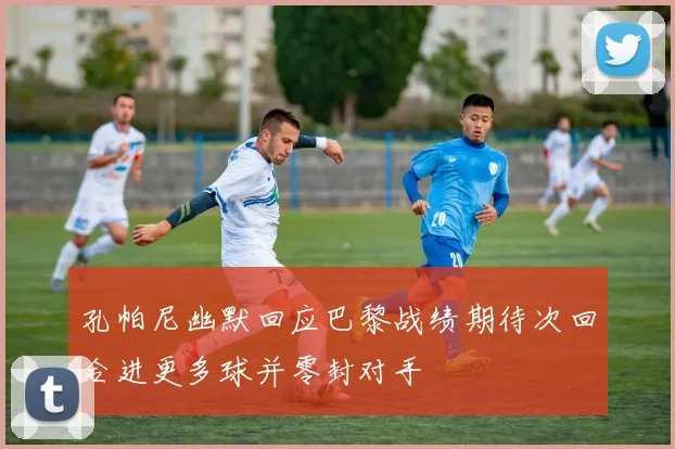 孔帕尼幽默回应巴黎战绩期待次回合进更多球并零封对手