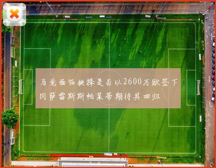 马竞面临抉择是否以2600万欧签下冈萨雷斯斯帕莱蒂期待其回归
