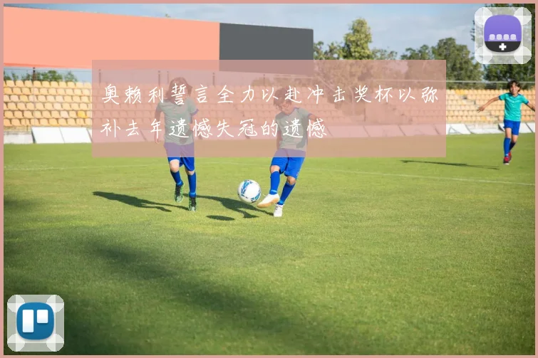 奥赖利誓言全力以赴冲击奖杯以弥补去年遗憾失冠的遗憾