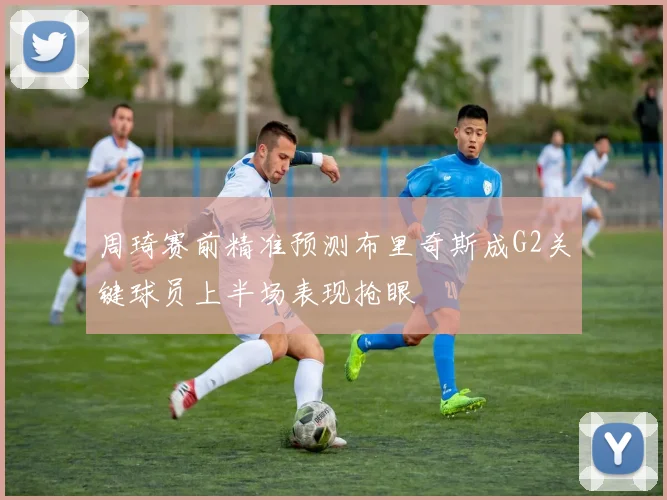 周琦赛前精准预测布里奇斯成G2关键球员上半场表现抢眼