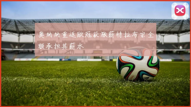 奥纳纳重返欧冠获涨薪特拉布宗全额承担其薪水