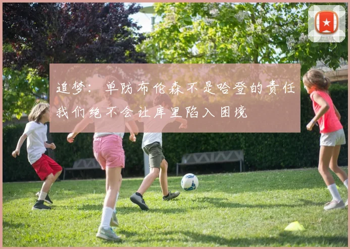 追梦：单防布伦森不是哈登的责任我们绝不会让库里陷入困境