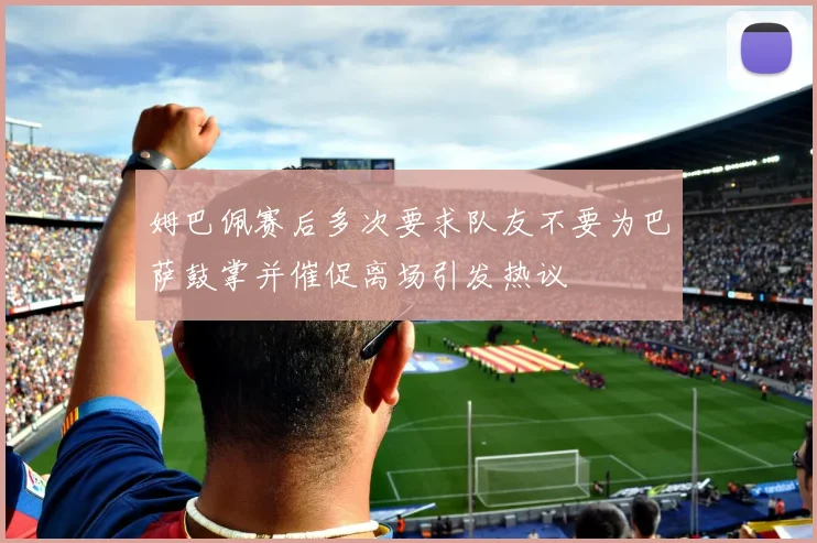 姆巴佩赛后多次要求队友不要为巴萨鼓掌并催促离场引发热议