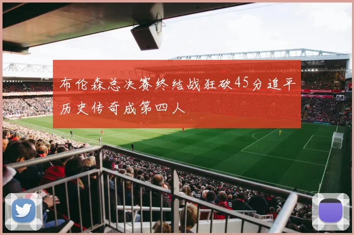 布伦森总决赛终结战狂砍45分追平历史传奇成第四人