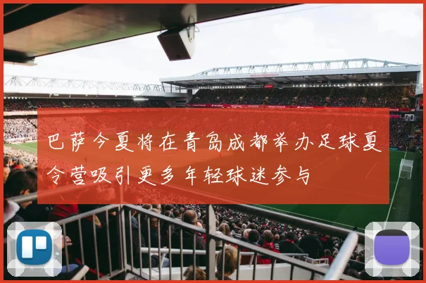 巴萨今夏将在青岛成都举办足球夏令营吸引更多年轻球迷参与