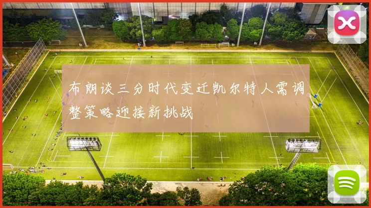 布朗谈三分时代变迁凯尔特人需调整策略迎接新挑战
