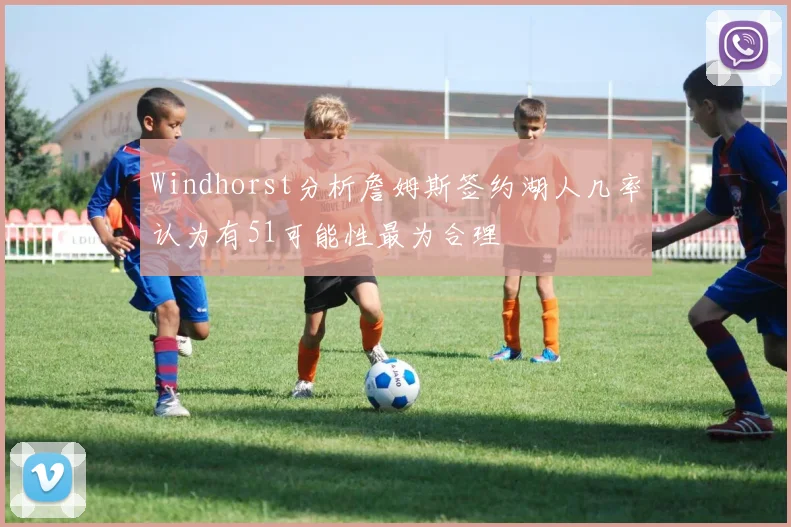 Windhorst分析詹姆斯签约湖人几率认为有51可能性最为合理