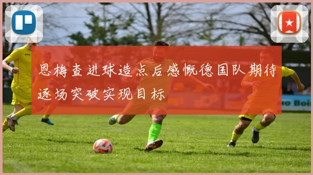 恩梅查进球造点后感慨德国队期待逐场突破实现目标