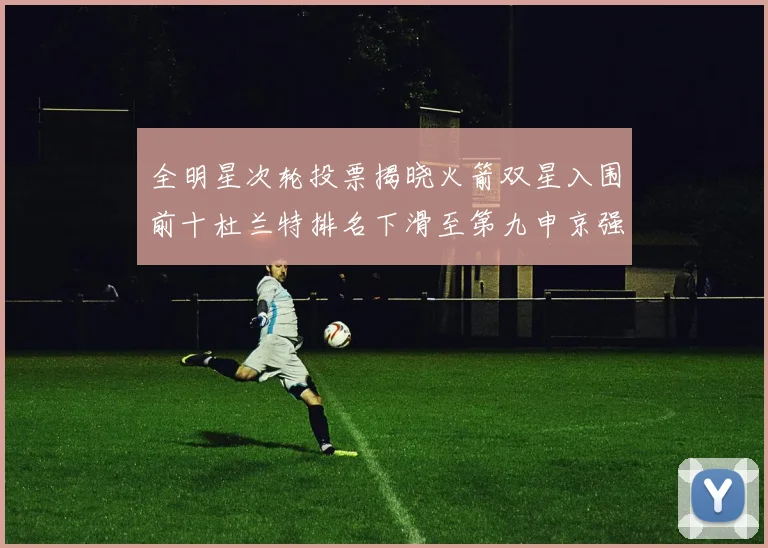 全明星次轮投票揭晓火箭双星入围前十杜兰特排名下滑至第九申京强势晋级第十位