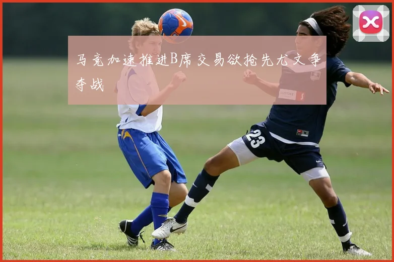 马竞加速推进B席交易欲抢先尤文争夺战