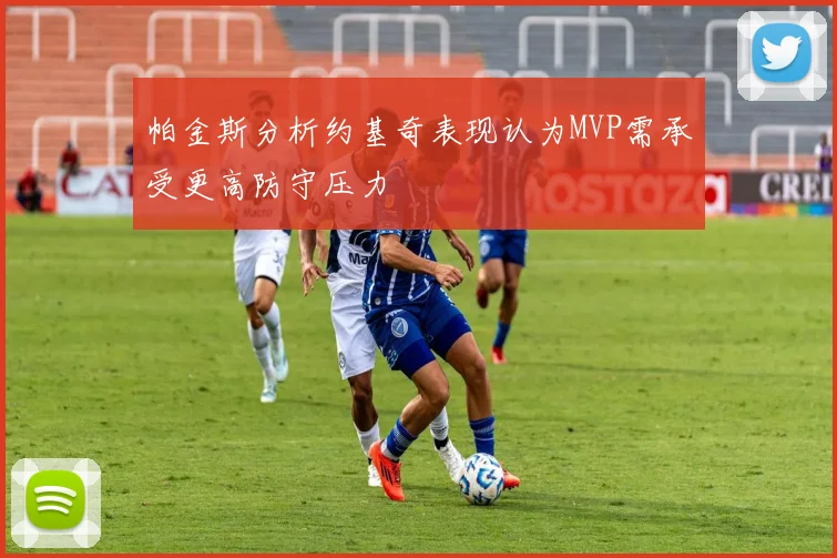 帕金斯分析约基奇表现认为MVP需承受更高防守压力