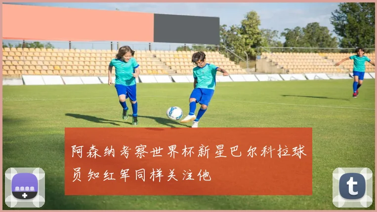 阿森纳考察世界杯新星巴尔科拉球员知红军同样关注他