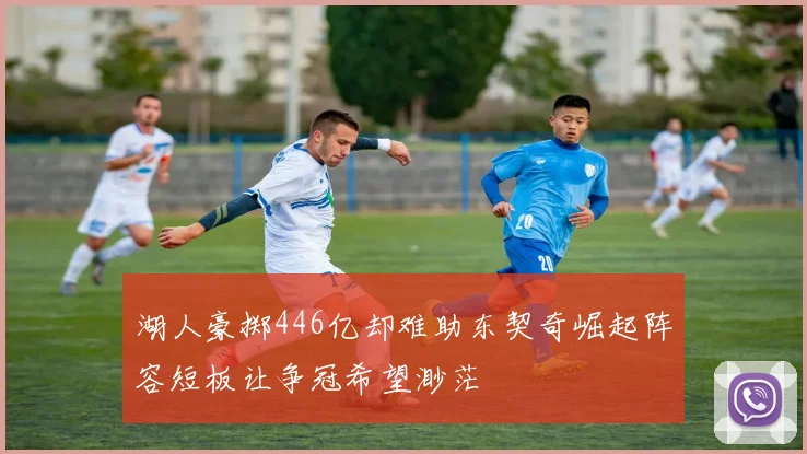 湖人豪掷446亿却难助东契奇崛起阵容短板让争冠希望渺茫